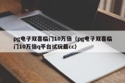 pg电子双喜临门10万倍（pg电子双喜临门10万倍q平台试玩最cc）