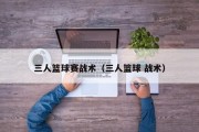 三人篮球赛战术（三人篮球 战术）