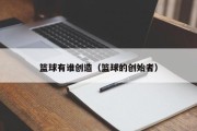 篮球有谁创造（篮球的创始者）